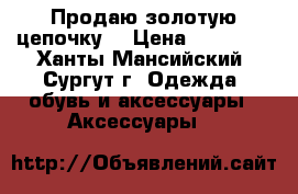 Продаю золотую цепочку  › Цена ­ 30 000 - Ханты-Мансийский, Сургут г. Одежда, обувь и аксессуары » Аксессуары   